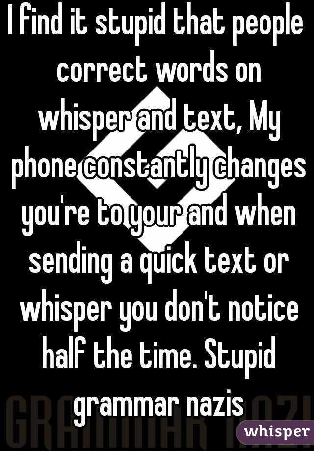 I find it stupid that people correct words on whisper and text, My phone constantly changes you're to your and when sending a quick text or whisper you don't notice half the time. Stupid grammar nazis