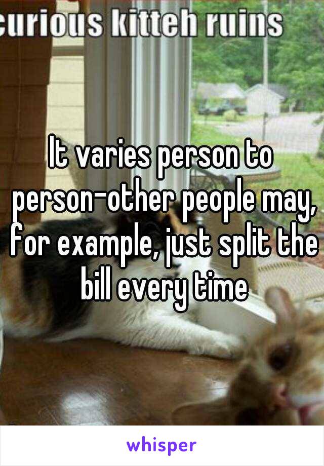 It varies person to person-other people may, for example, just split the bill every time
