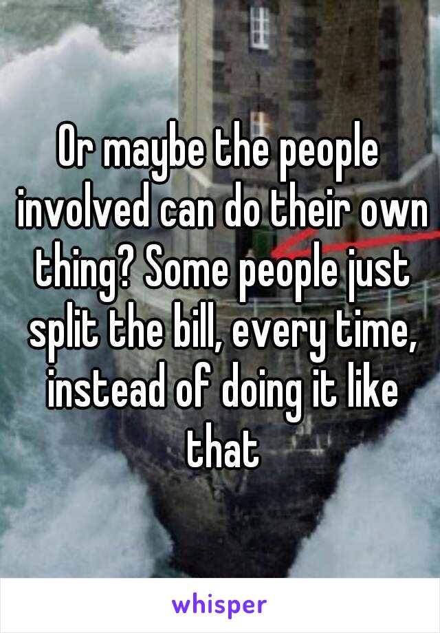 Or maybe the people involved can do their own thing? Some people just split the bill, every time, instead of doing it like that