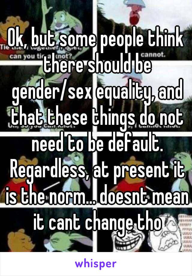 Ok, but some people think there should be gender/sex equality, and that these things do not need to be default. Regardless, at present it is the norm... doesnt mean it cant change tho