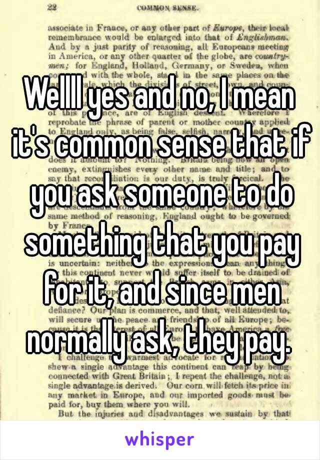 Wellll yes and no, I mean it's common sense that if you ask someone to do something that you pay for it, and since men normally ask, they pay. 