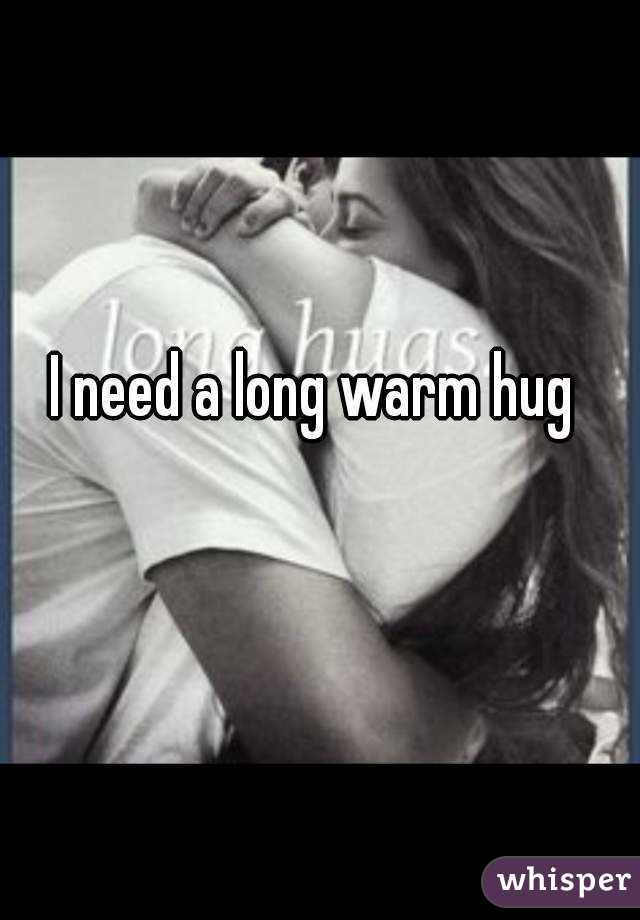 I need a long warm hug 
 