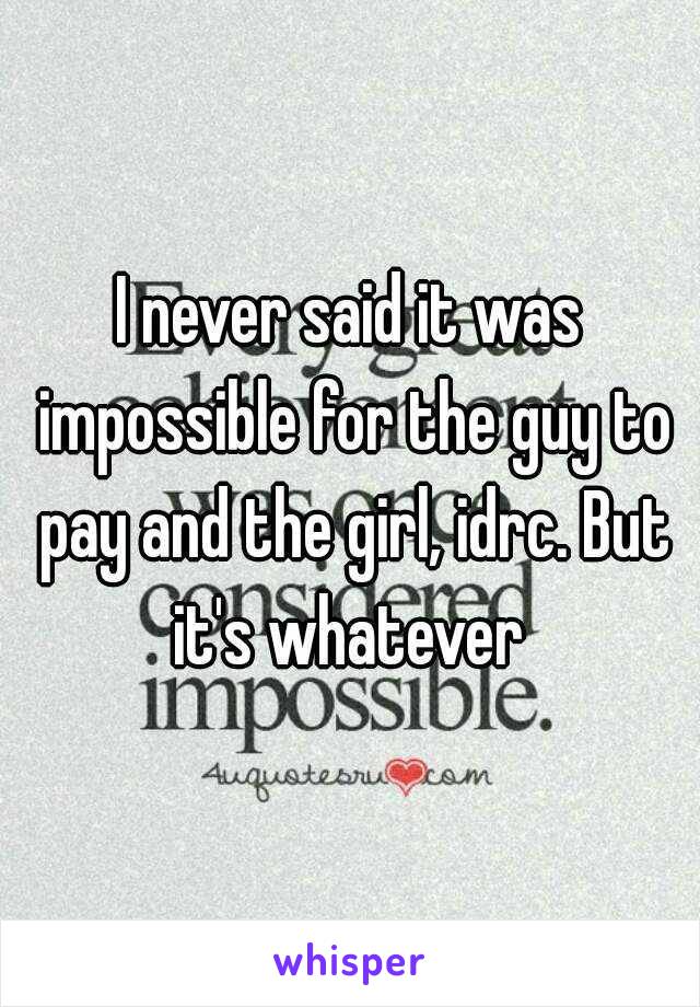 I never said it was impossible for the guy to pay and the girl, idrc. But it's whatever 