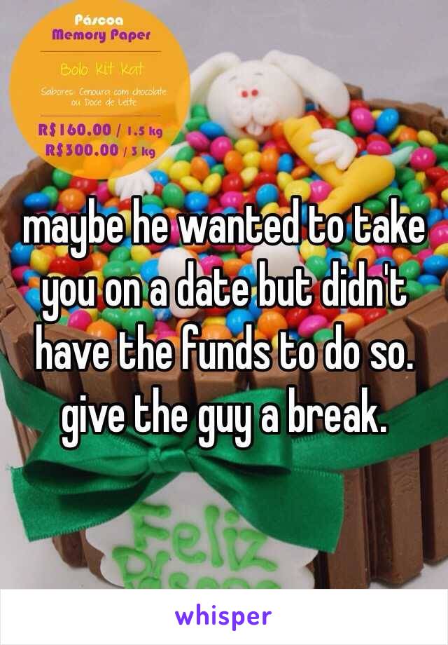 maybe he wanted to take you on a date but didn't have the funds to do so.  give the guy a break. 
