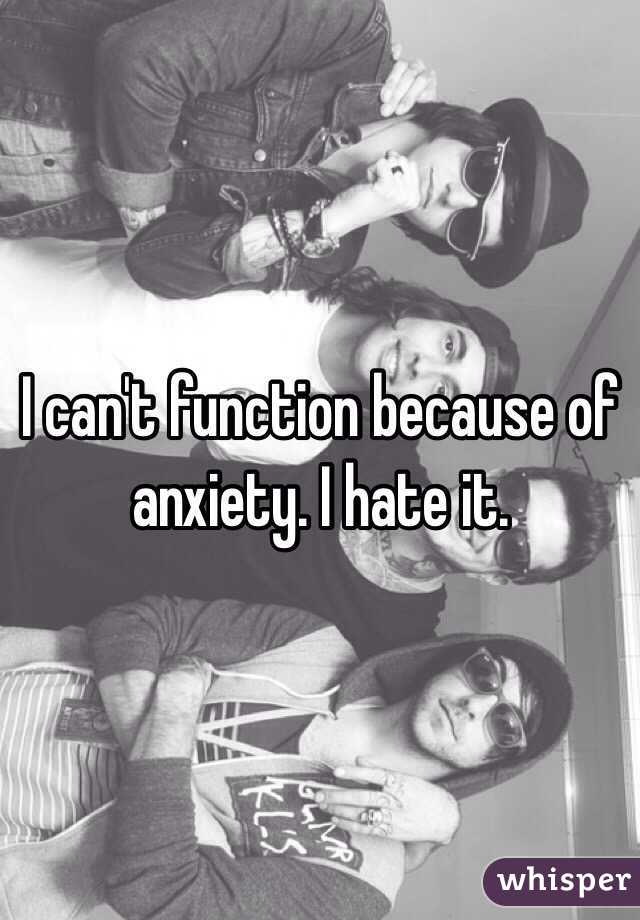 I can't function because of anxiety. I hate it.