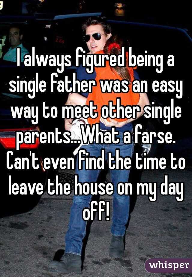 I always figured being a single father was an easy way to meet other single parents...What a farse. Can't even find the time to leave the house on my day off!