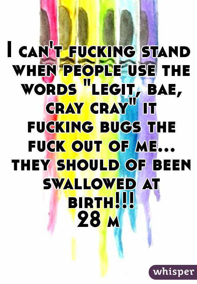 I can't fucking stand when people use the words "legit, bae, cray cray" it fucking bugs the fuck out of me... they should of been swallowed at birth!!!
28 m