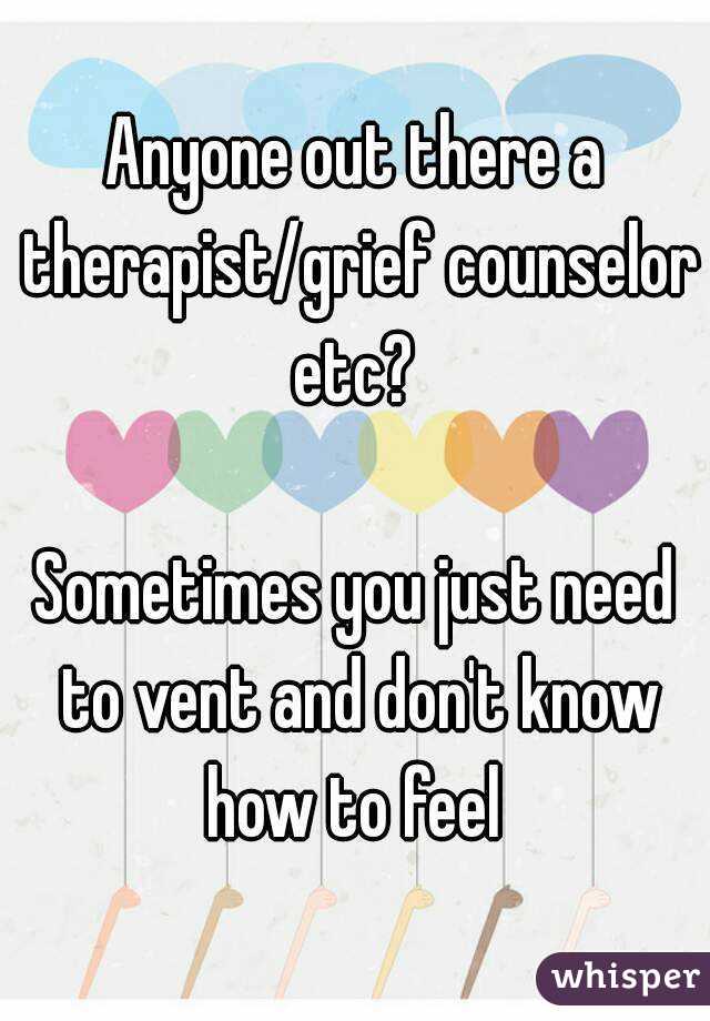 Anyone out there a therapist/grief counselor etc? 

Sometimes you just need to vent and don't know how to feel 