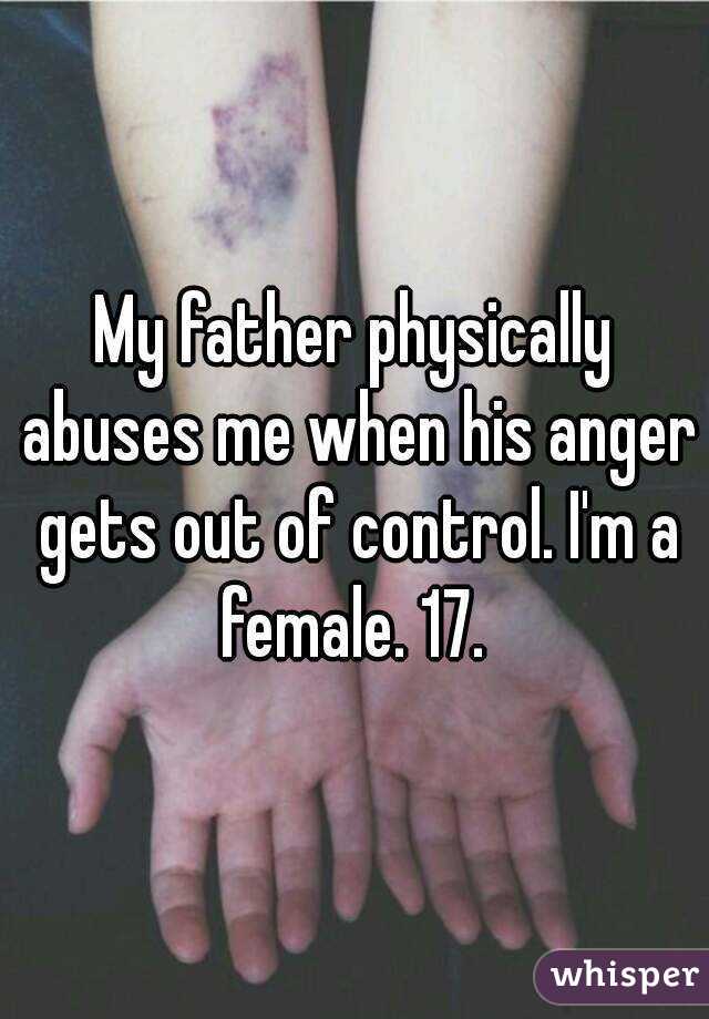 My father physically abuses me when his anger gets out of control. I'm a female. 17. 