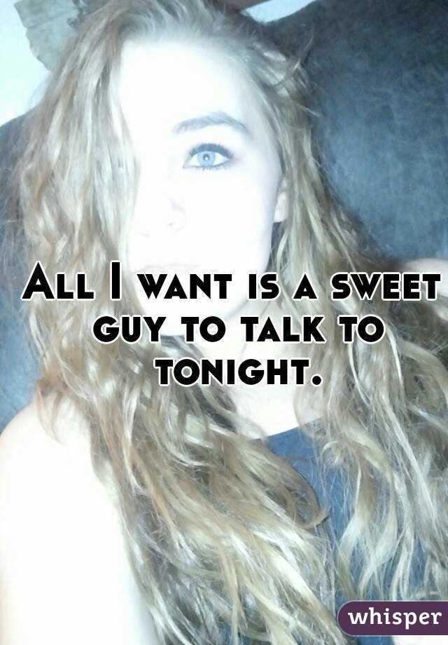 All I want is a sweet guy to talk to tonight.