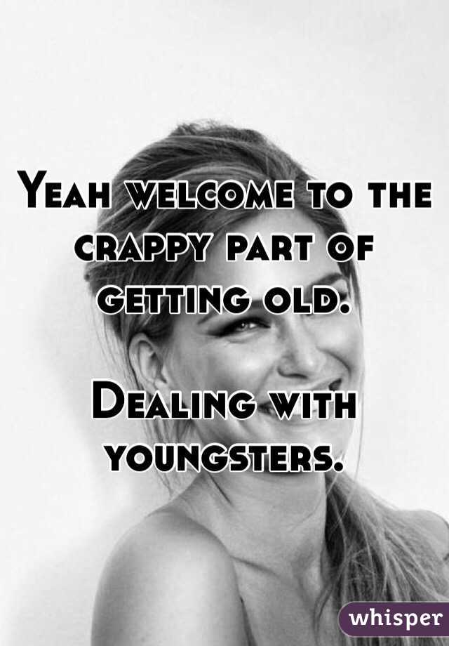 Yeah welcome to the crappy part of getting old.

Dealing with youngsters. 