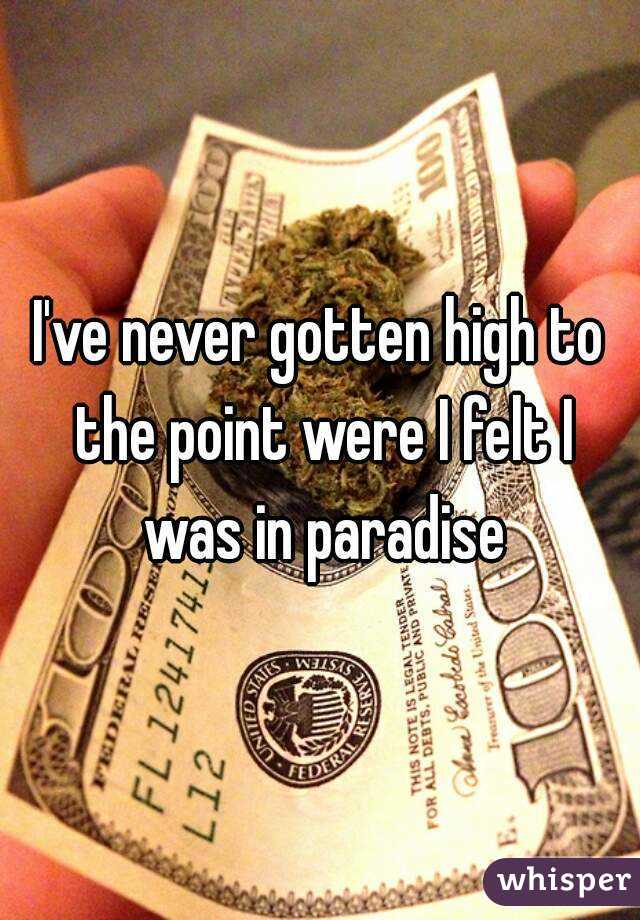 I've never gotten high to the point were I felt I was in paradise