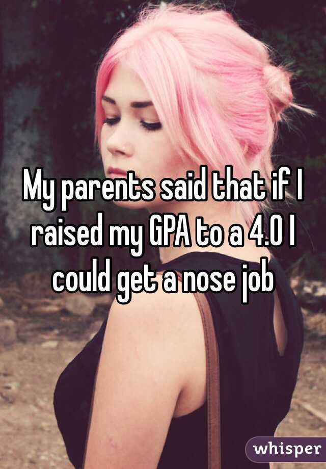 My parents said that if I raised my GPA to a 4.0 I could get a nose job