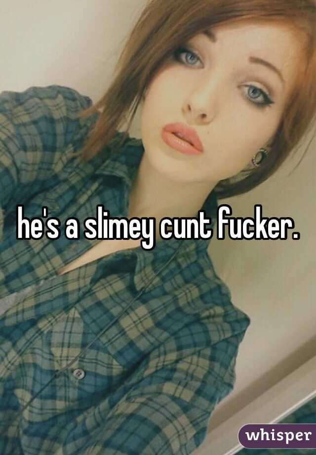 he's a slimey cunt fucker. 