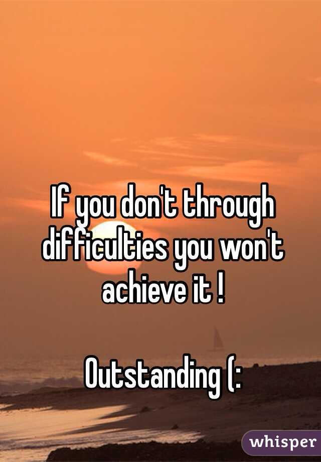 If you don't through difficulties you won't achieve it !

Outstanding (: