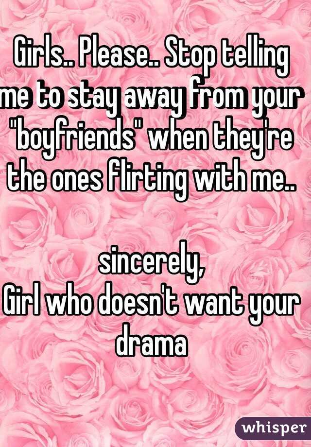 Girls.. Please.. Stop telling me to stay away from your "boyfriends" when they're the ones flirting with me.. 

sincerely,
Girl who doesn't want your drama