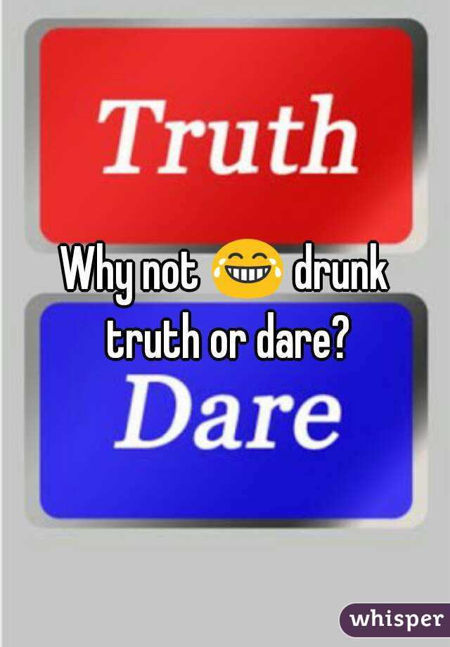 Why not 😂 drunk truth or dare?