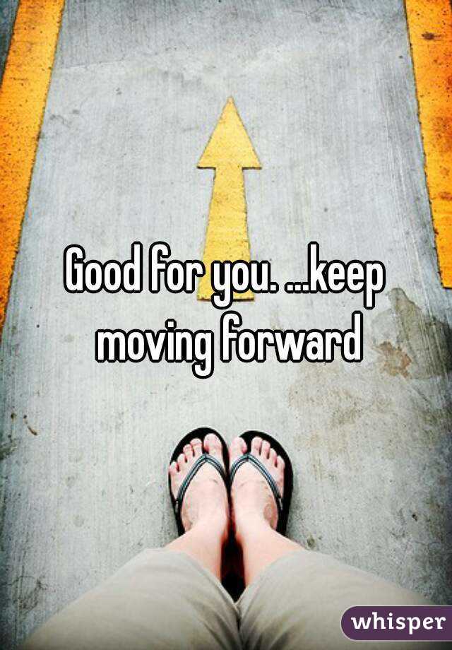 Good for you. ...keep moving forward