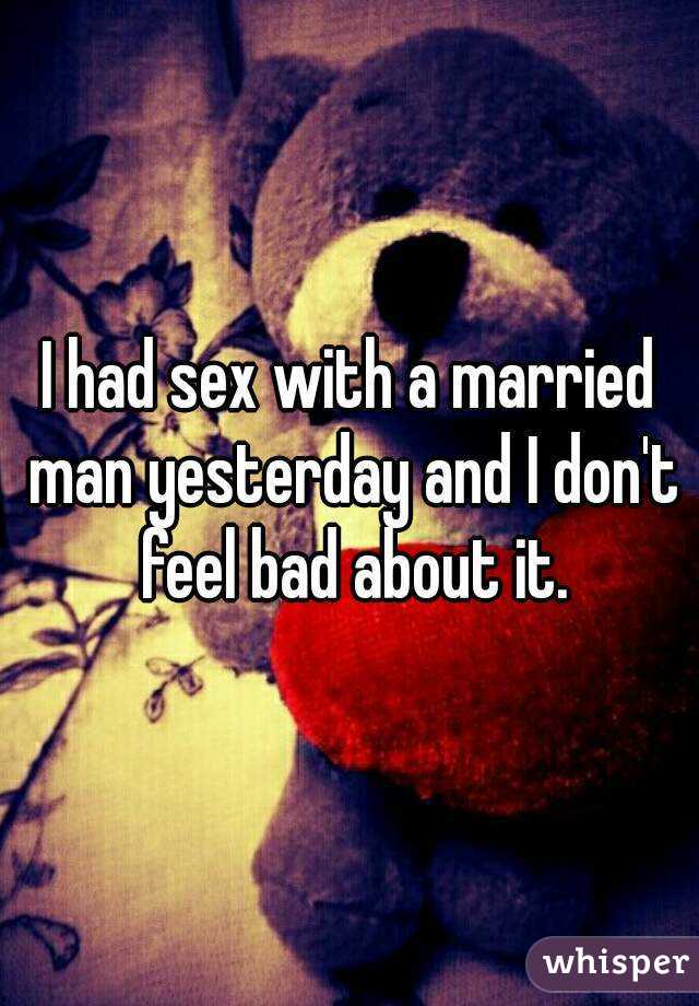 I had sex with a married man yesterday and I don't feel bad about it.