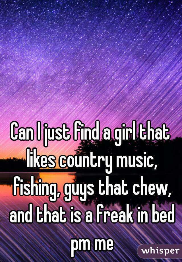 Can I just find a girl that likes country music, fishing, guys that chew, and that is a freak in bed pm me