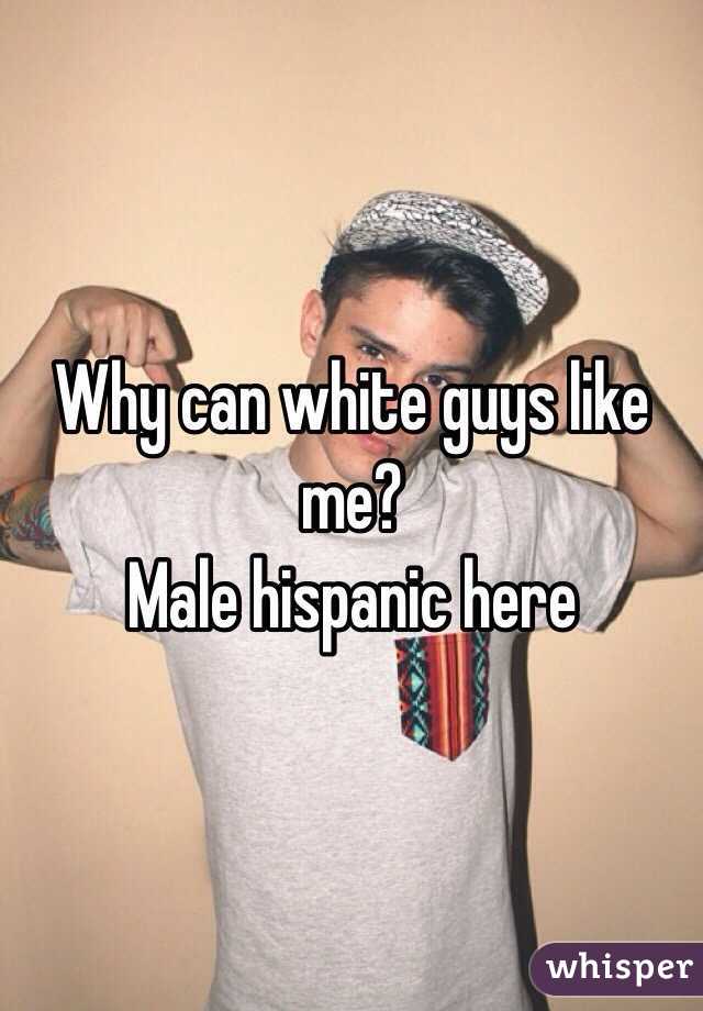 Why can white guys like me? 
Male hispanic here