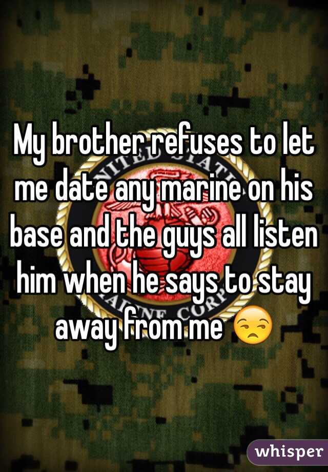 My brother refuses to let me date any marine on his base and the guys all listen him when he says to stay away from me 😒