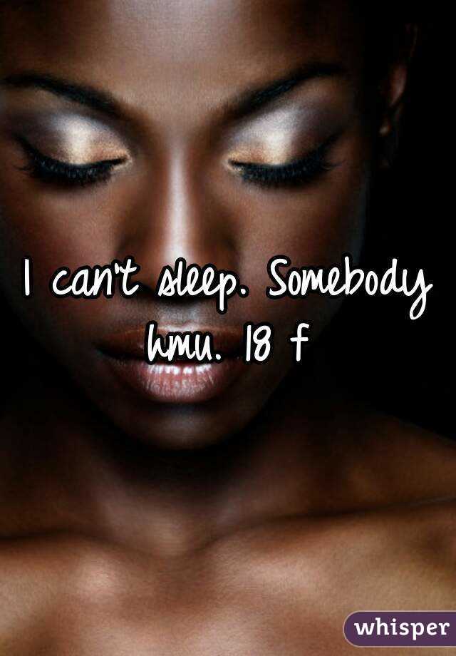 I can't sleep. Somebody hmu. 18 f 