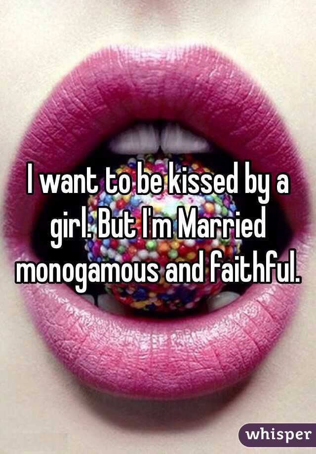 I want to be kissed by a girl. But I'm Married monogamous and faithful. 