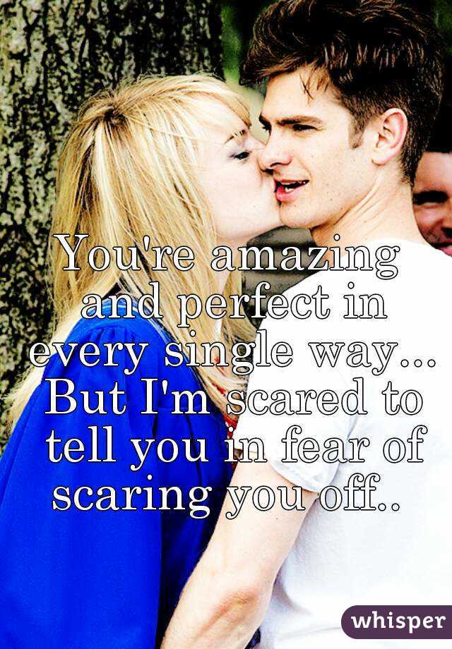You're amazing and perfect in every single way... But I'm scared to tell you in fear of scaring you off.. 