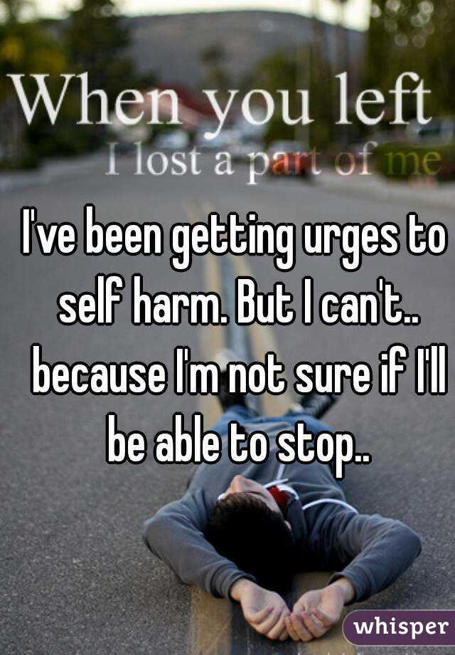 I've been getting urges to self harm. But I can't.. because I'm not sure if I'll be able to stop..