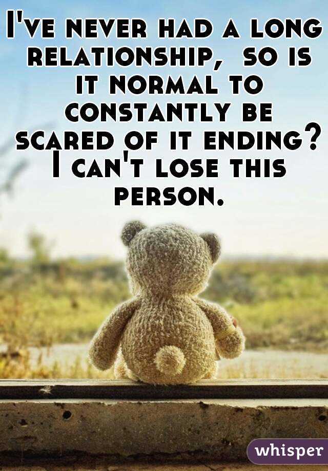 I've never had a long relationship,  so is it normal to constantly be scared of it ending? I can't lose this person.
