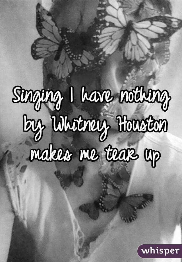 Singing I have nothing by Whitney Houston makes me tear up