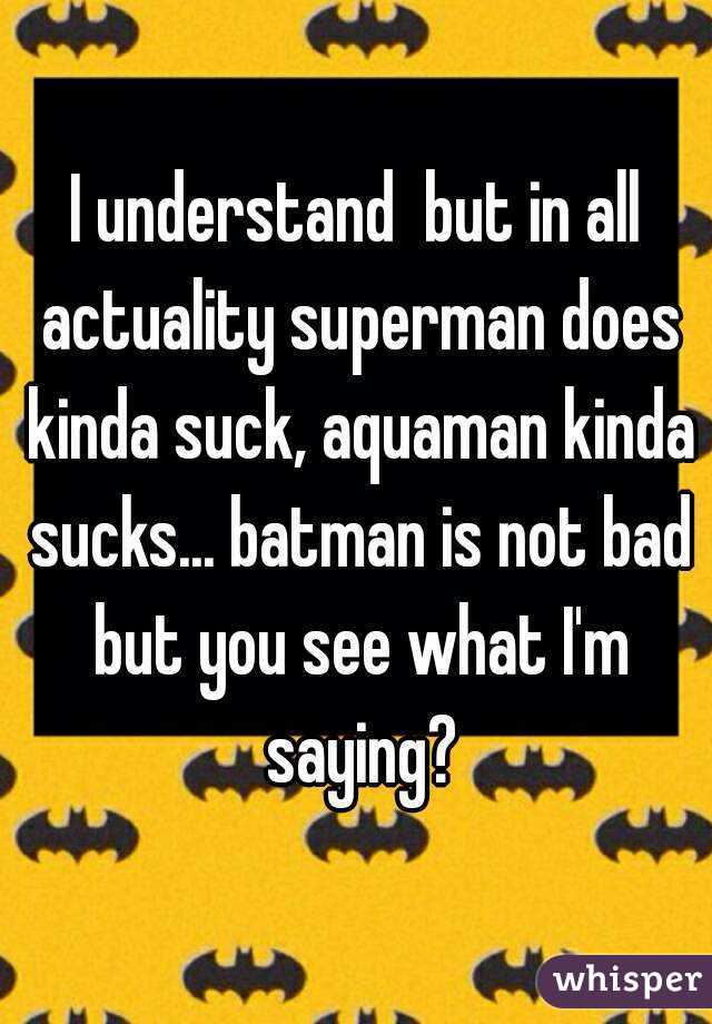 I understand  but in all actuality superman does kinda suck, aquaman kinda sucks... batman is not bad but you see what I'm saying?