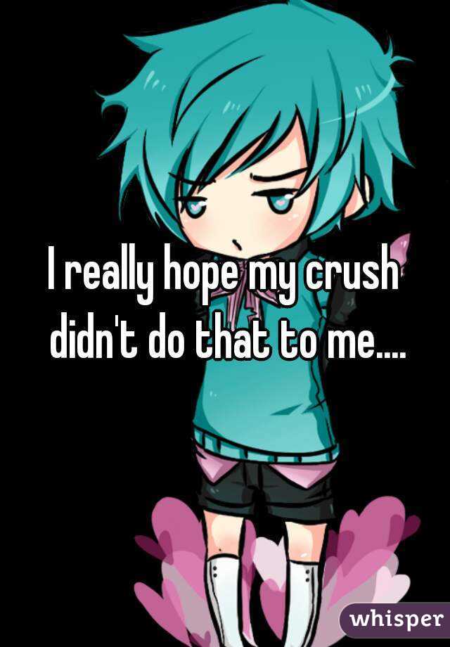 I really hope my crush didn't do that to me....