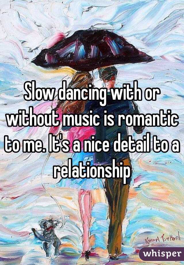 Slow dancing with or without music is romantic to me. It's a nice detail to a relationship 