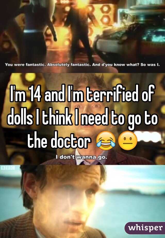 I'm 14 and I'm terrified of dolls I think I need to go to the doctor 😂😐