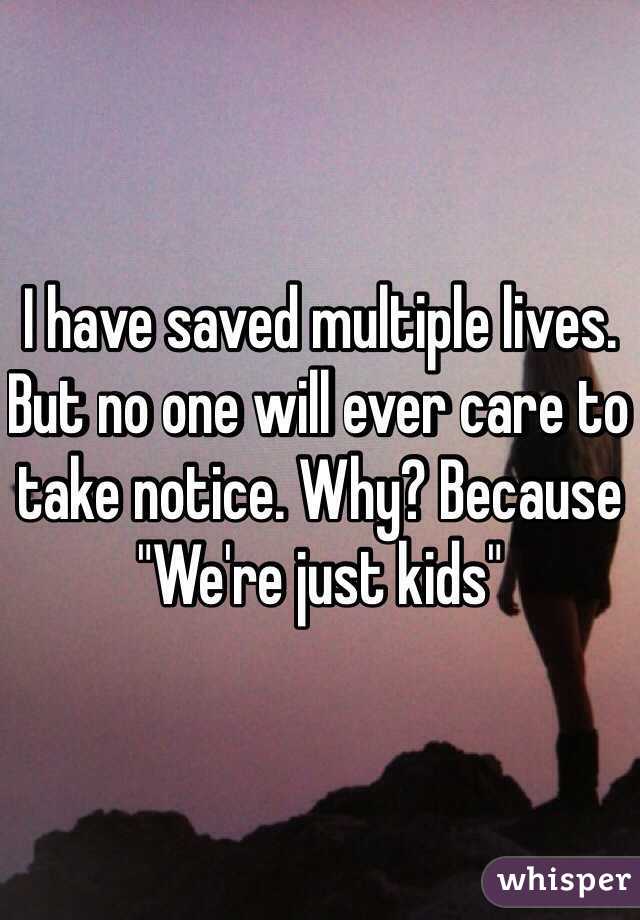 I have saved multiple lives. But no one will ever care to take notice. Why? Because "We're just kids"
