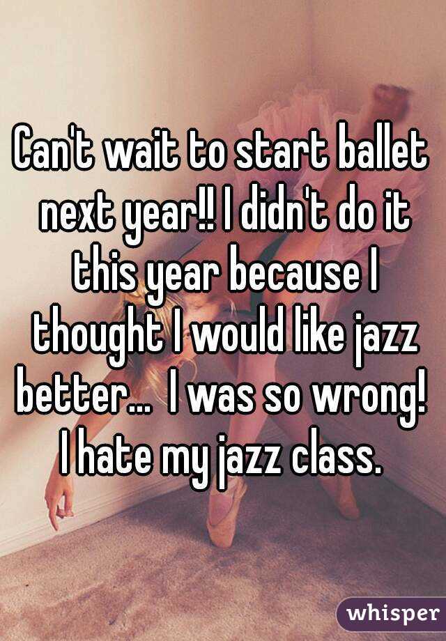 Can't wait to start ballet next year!! I didn't do it this year because I thought I would like jazz better...  I was so wrong!  I hate my jazz class. 