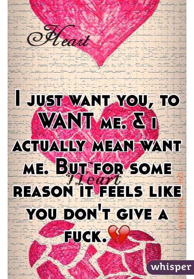 I just want you, to WANT me. & i actually mean want me. But for some reason it feels like you don't give a fuck.💔