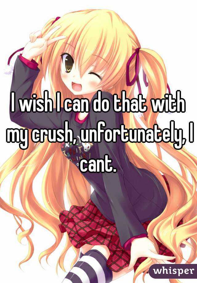 I wish I can do that with my crush, unfortunately, I cant. 