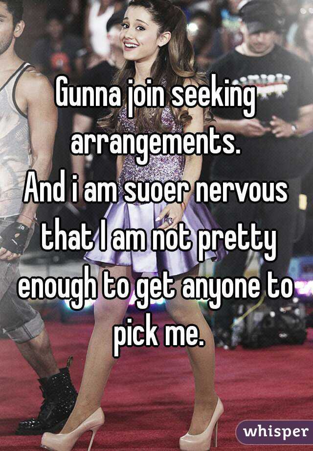 Gunna join seeking arrangements. 
And i am suoer nervous that I am not pretty enough to get anyone to  pick me.