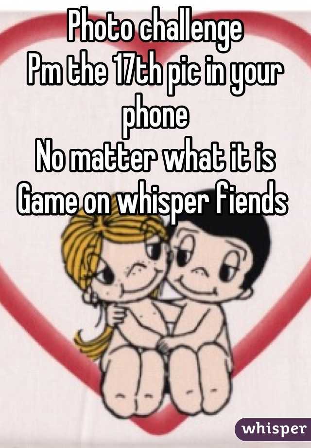 Photo challenge 
Pm the 17th pic in your phone 
No matter what it is 
Game on whisper fiends 