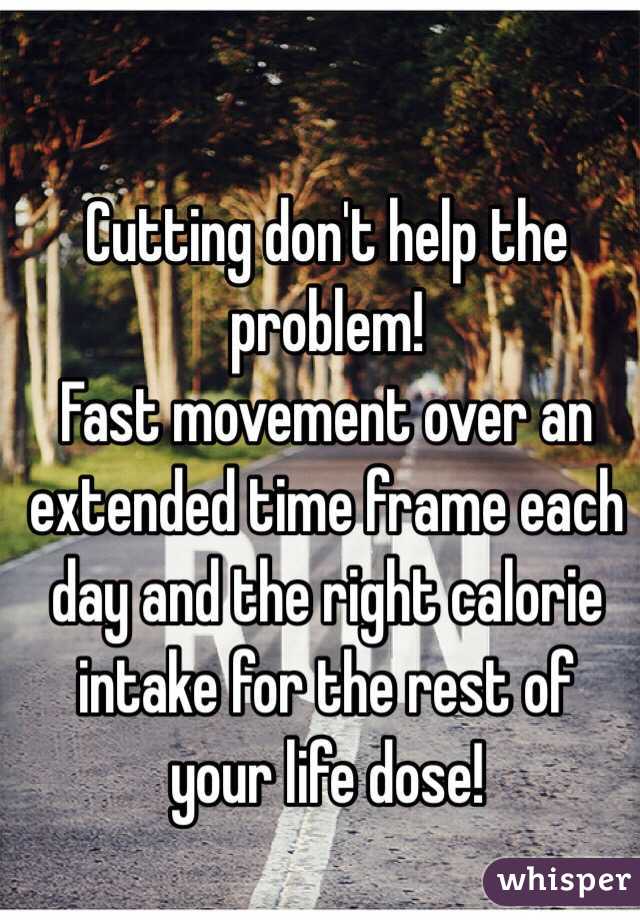 Cutting don't help the problem!
Fast movement over an extended time frame each day and the right calorie intake for the rest of your life dose!