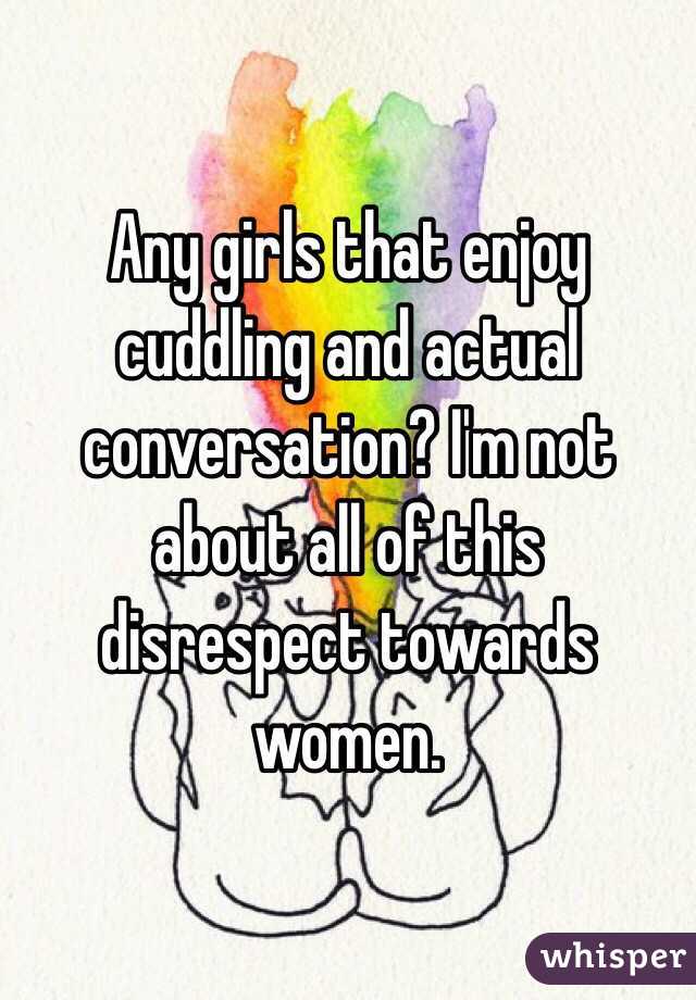 Any girls that enjoy cuddling and actual conversation? I'm not about all of this disrespect towards women. 