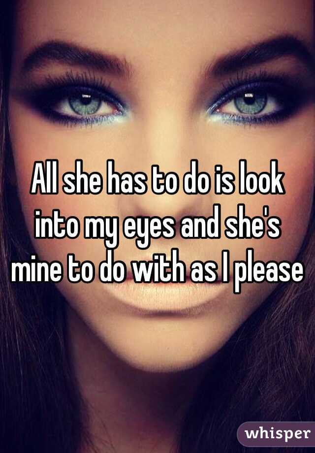 All she has to do is look into my eyes and she's mine to do with as I please 