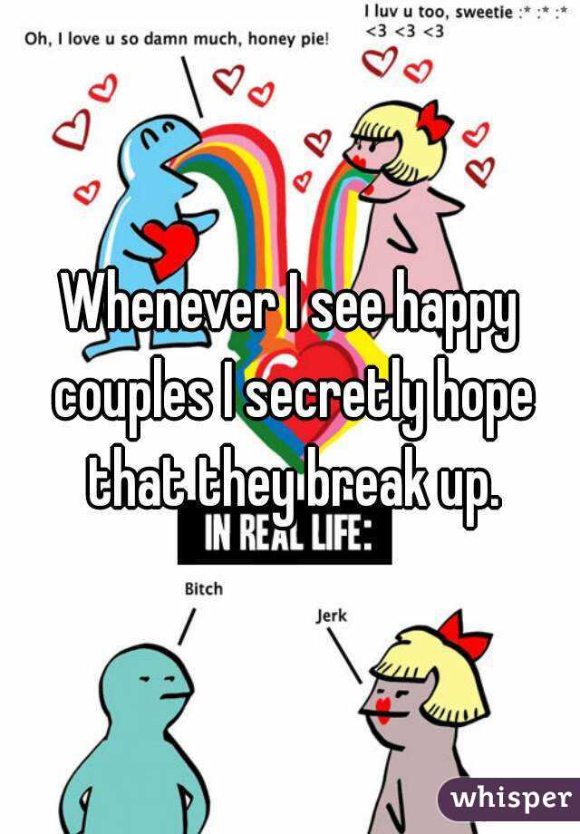 Whenever I see happy couples I secretly hope that they break up.