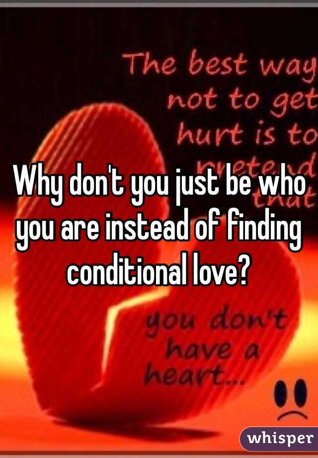 Why don't you just be who you are instead of finding conditional love?