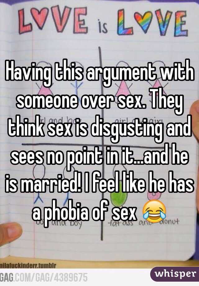Having this argument with someone over sex. They think sex is disgusting and sees no point in it...and he is married! I feel like he has a phobia of sex 😂