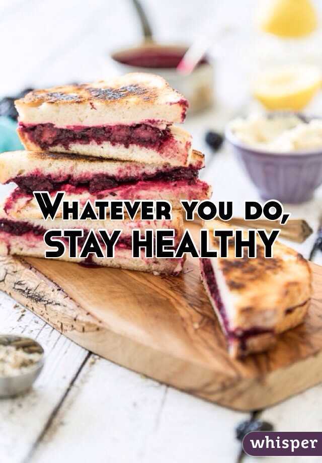 Whatever you do, STAY HEALTHY