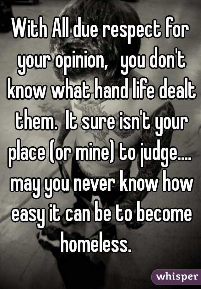 With All due respect for your opinion,   you don't know what hand life dealt them.  It sure isn't your place (or mine) to judge....  may you never know how easy it can be to become homeless.   